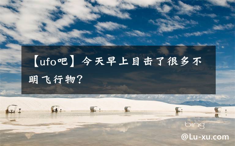 【ufo吧】今天早上目击了很多不明飞行物?