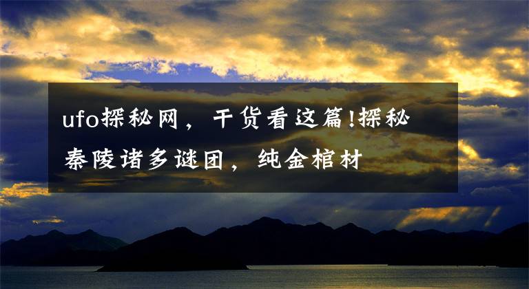 ufo探秘网,干货看这篇!探秘秦陵诸多谜团,纯金棺材