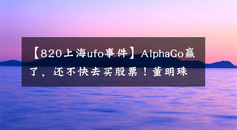 【820上海ufo事件】AlphaGo赢了,还不快去买股票!董明珠炮轰美的“一晚一度电”欺骗消费者;以后能用VR看《我是歌手》了