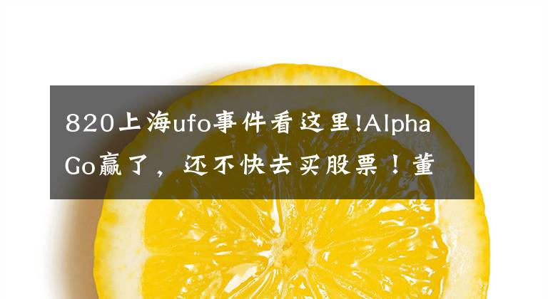 820上海ufo事件看这里!AlphaGo赢了,还不快去买股票!董明珠炮轰美的“一晚一度电”欺骗消费者;以后能用VR看《我是歌手》了