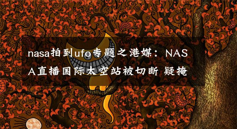 nasa拍到ufo专题之港媒:NASA直播国际太空站被切断 疑掩饰UFO