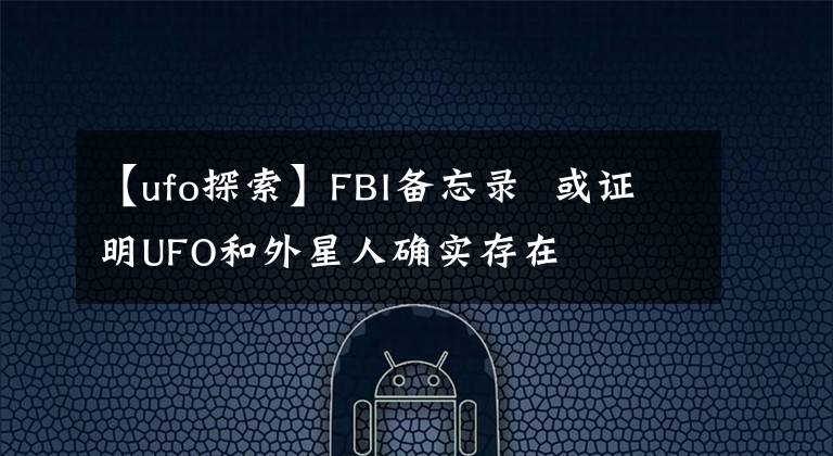 【ufo探索】FBI备忘录  或证明UFO和外星人确实存在