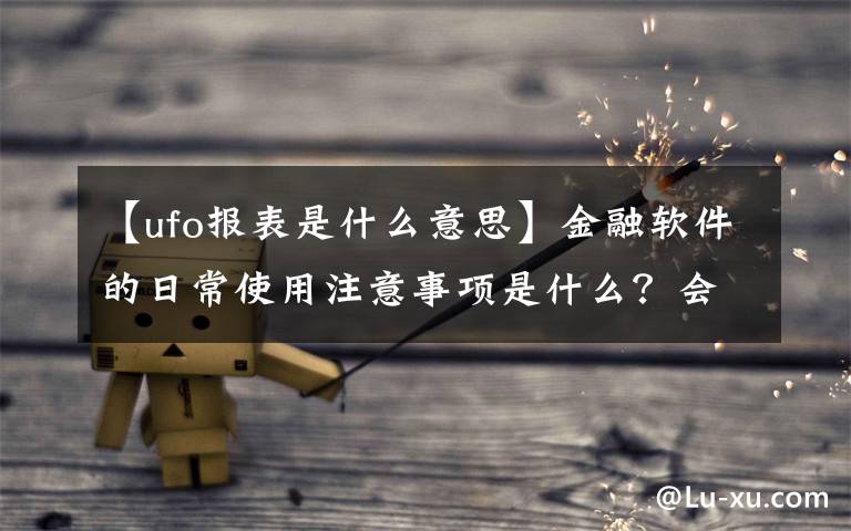 【ufo报表是什么意思】金融软件的日常使用注意事项是什么?会计室干货!
