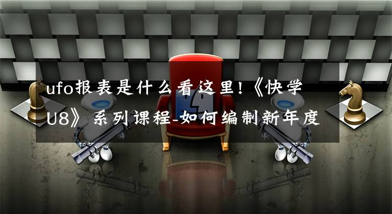 ufo报表是什么看这里!《快学U8》系列课程-如何编制新年度UFO报表