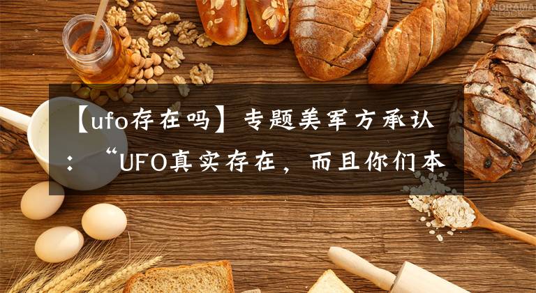【ufo存在吗】专题美军方承认:“UFO真实存在,而且你们本不应该知道的”
