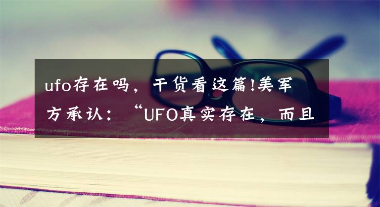 ufo存在吗,干货看这篇!美军方承认:“UFO真实存在,而且你们本不应该知道的”