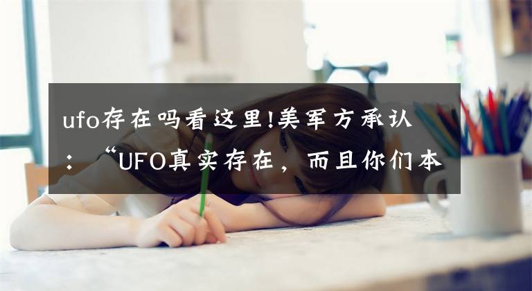 ufo存在吗看这里!美军方承认:“UFO真实存在,而且你们本不应该知道的”