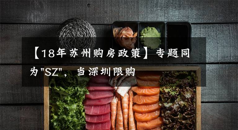【18年苏州购房政策】专题同为"SZ",当深圳限购加码,苏州购房政策如何?