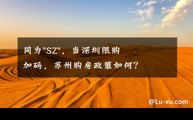 同为"SZ",当深圳限购加码,苏州购房政策如何?