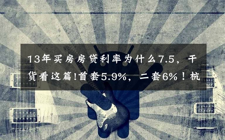 13年买房房贷利率为什么7.5,干货看这篇!首套5.9%,二套6%!杭州房贷利率两个月内三次调整,放款还要等3-4个月