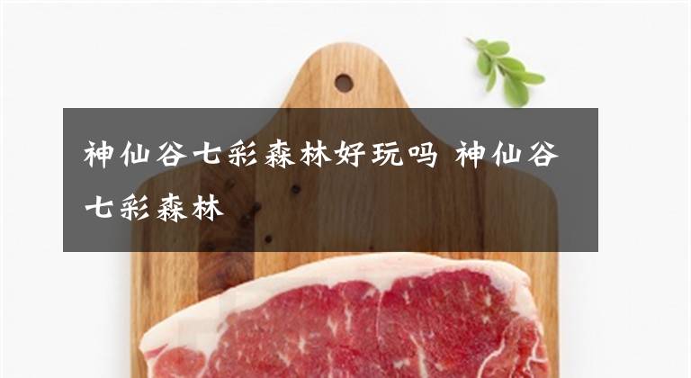 神仙谷七彩森林好玩吗 神仙谷七彩森林