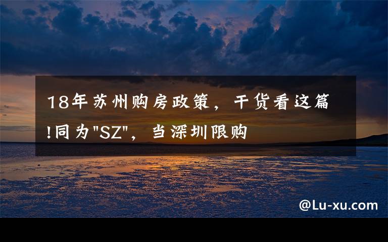18年苏州购房政策,干货看这篇!同为"SZ",当深圳限购加码,苏州购房政策如何?