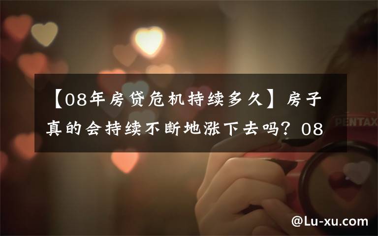 【08年房贷危机持续多久】房子真的会持续不断地涨下去吗?08年美国金融危机告诉你答案!