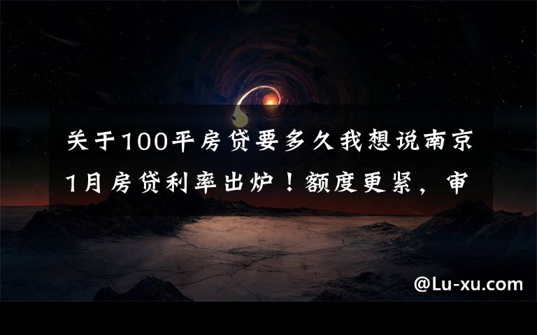 关于100平房贷要多久我想说南京1月房贷利率出炉!额度更紧,审批更严!放款要到3月...
