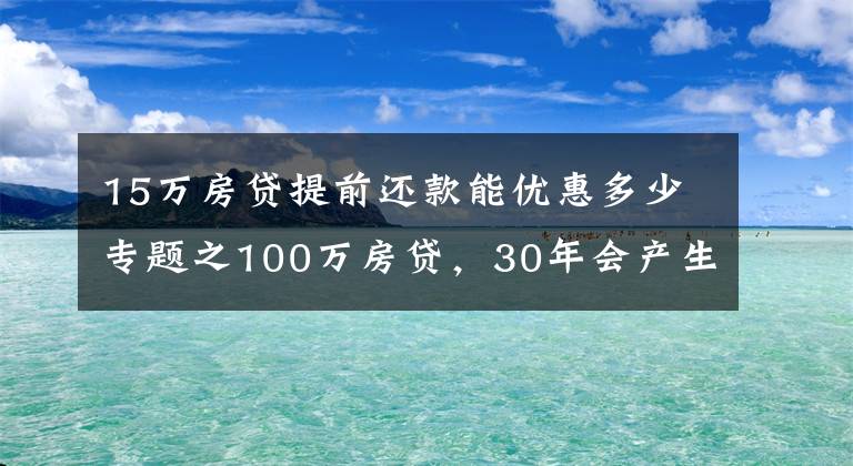15万房贷提前还款能优惠多少专题之100万房贷，30年会产生多少利息？银行经理：不少人都在白送钱
