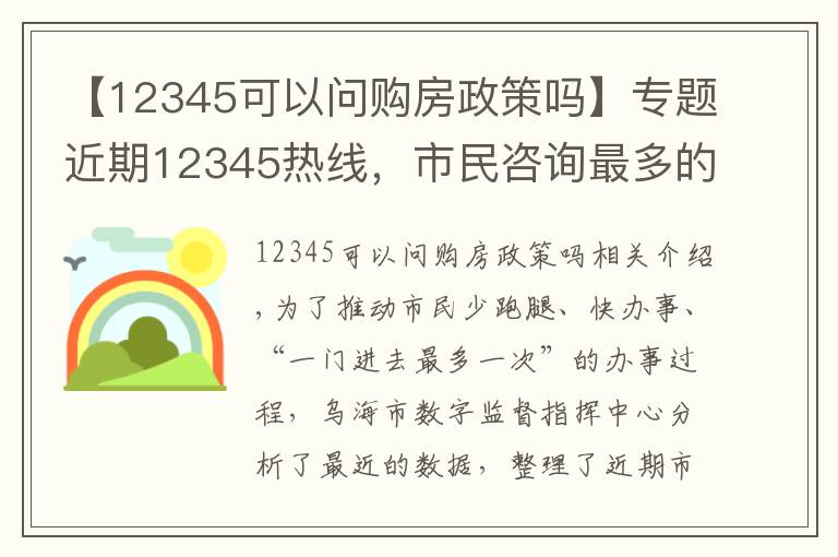 【12345可以问购房政策吗】专题近期12345热线,市民咨询最多的政策类问题在这!