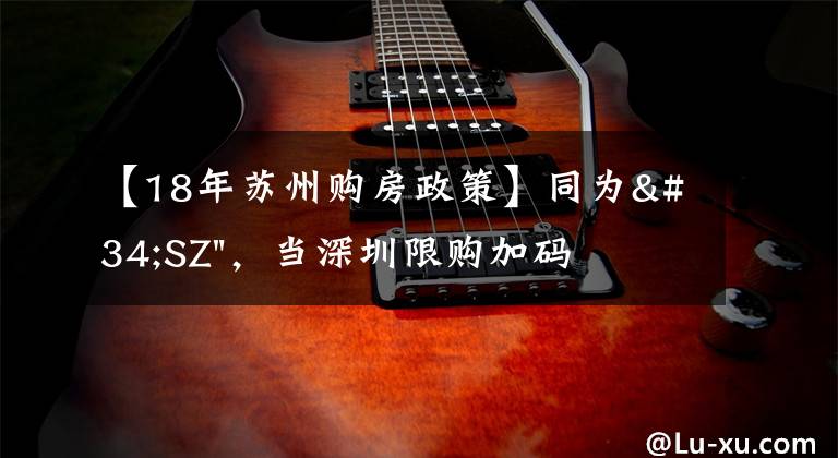 【18年苏州购房政策】同为"SZ",当深圳限购加码,苏州购房政策如何?
