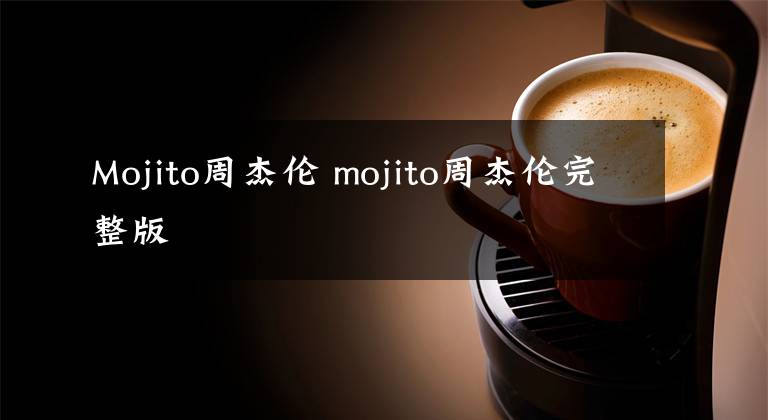 Mojito周杰伦 mojito周杰伦完整版