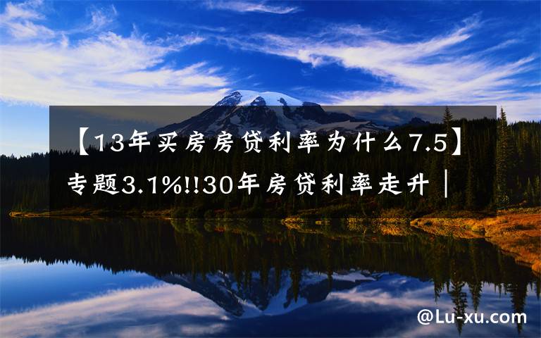 【13年买房房贷利率为什么7.5】专题3.1%!!30年房贷利率走升|美国房贷2021年11月更新