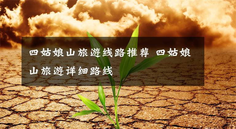 四姑娘山旅游线路推荐 四姑娘山旅游详细路线