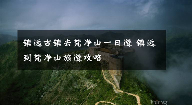 镇远古镇去梵净山一日游 镇远到梵净山旅游攻略