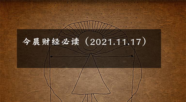 今晨财经必读（2021.11.17）