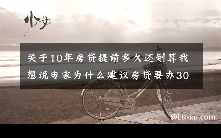 关于10年房贷提前多久还划算我想说专家为什么建议房贷要办30年？因为有这4条隐藏福利