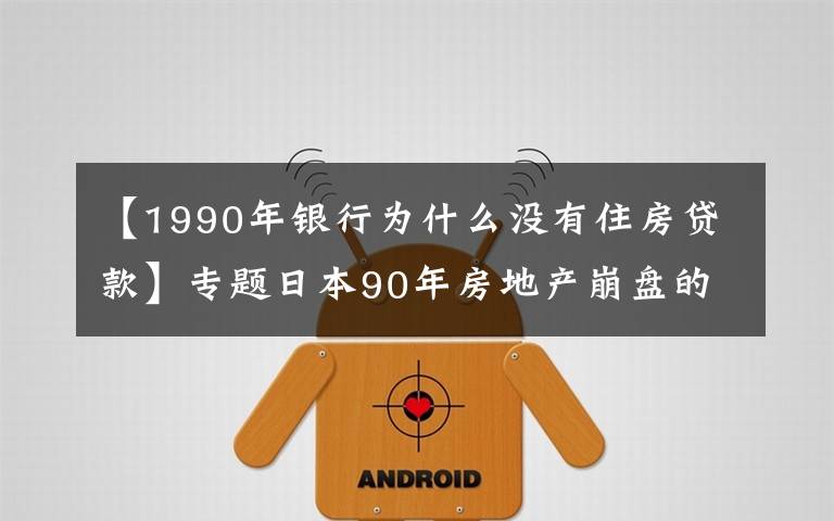 【1990年银行为什么没有住房贷款】专题日本90年房地产崩盘的前生今世