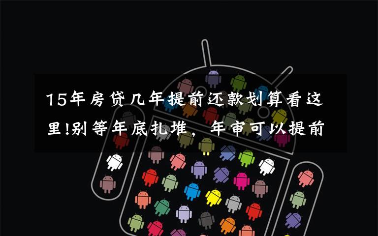 15年房贷几年提前还款划算看这里!别等年底扎堆，年审可以提前办
