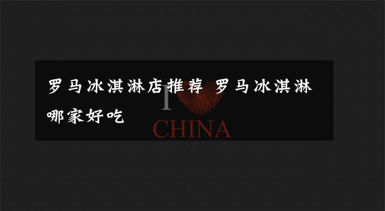罗马冰淇淋店推荐 罗马冰淇淋哪家好吃