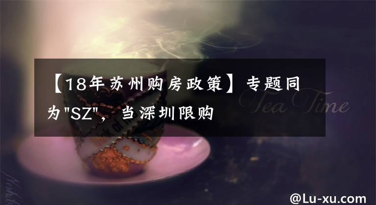 【18年苏州购房政策】专题同为"SZ",当深圳限购加码,苏州购房政策如何?