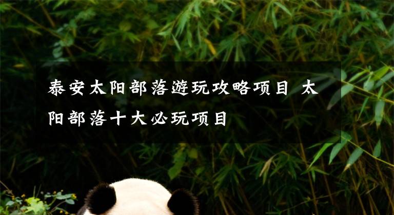 泰安太阳部落游玩攻略项目 太阳部落十大必玩项目