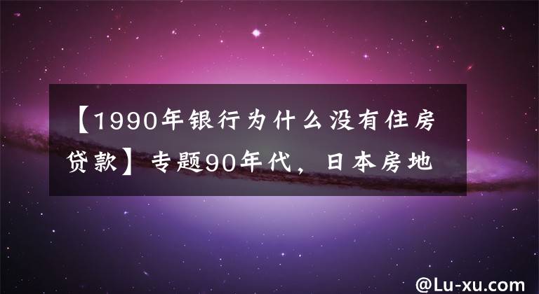 【1990年银行为什么没有住房贷款】专题90年代,日本房地产泡沫是怎么破裂的?