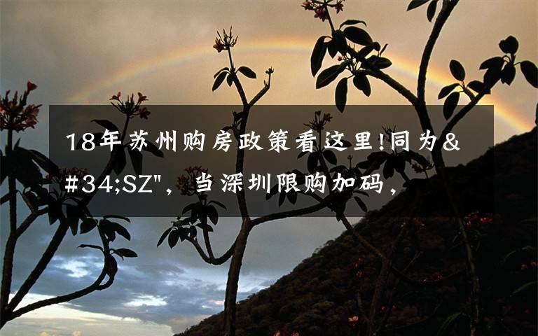 18年苏州购房政策看这里!同为"SZ",当深圳限购加码,苏州购房政策如何?