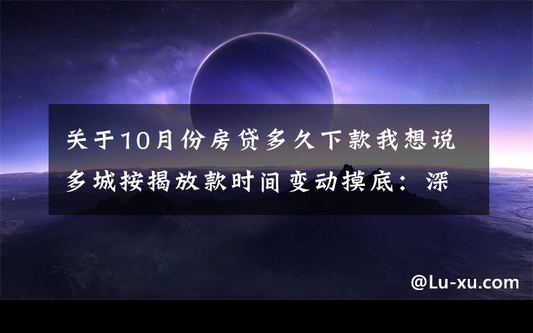 关于10月份房贷多久下款我想说多城按揭放款时间变动摸底：深圳最快一个月 上海缩至两三个月