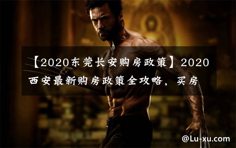 【2020东莞长安购房政策】2020西安最新购房政策全攻略,买房看这一篇就够了!