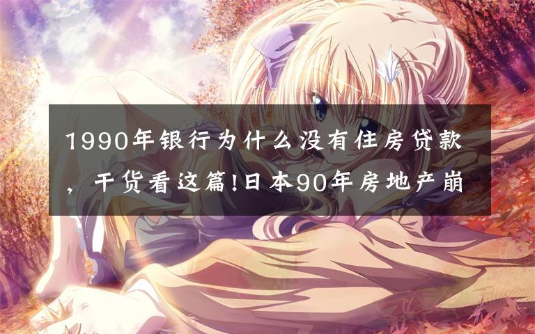 1990年银行为什么没有住房贷款,干货看这篇!日本90年房地产崩盘的前生今世