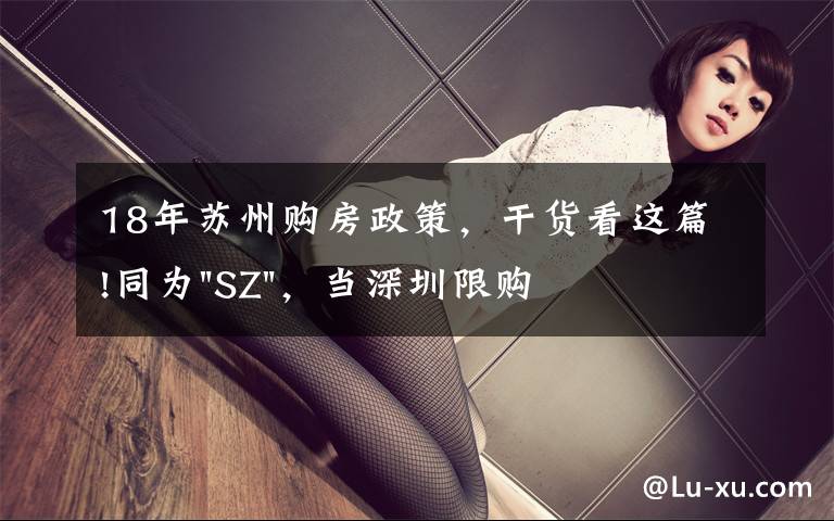 18年苏州购房政策,干货看这篇!同为"SZ",当深圳限购加码,苏州购房政策如何?