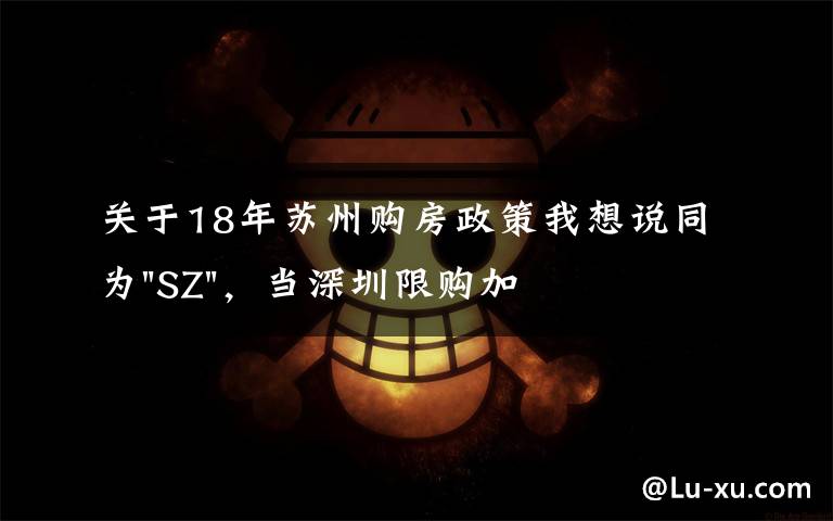 关于18年苏州购房政策我想说同为"SZ",当深圳限购加码,苏州购房政策如何?