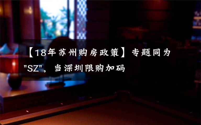 【18年苏州购房政策】专题同为"SZ",当深圳限购加码,苏州购房政策如何?