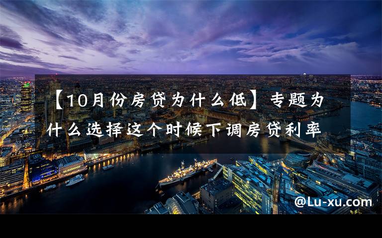 【10月份房贷为什么低】专题为什么选择这个时候下调房贷利率？