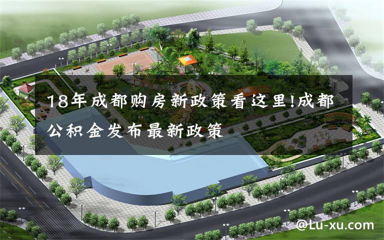18年成都购房新政策看这里!成都公积金发布最新政策