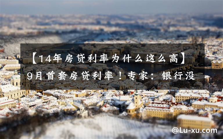 【14年房贷利率为什么这么高】9月首套房贷利率！专家：银行没额度 利率再低也是空谈