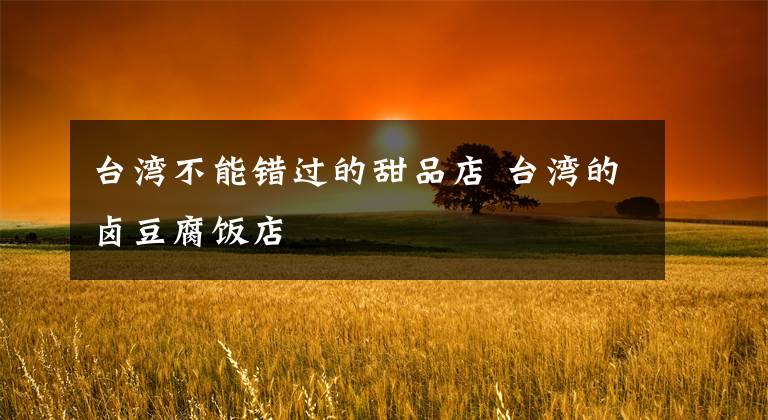 台湾不能错过的甜品店 台湾的卤豆腐饭店