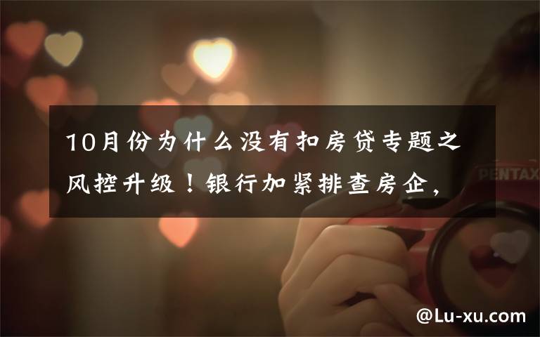 10月份为什么没有扣房贷专题之风控升级！银行加紧排查房企，设立专户，严防挪用，房贷“开闸”