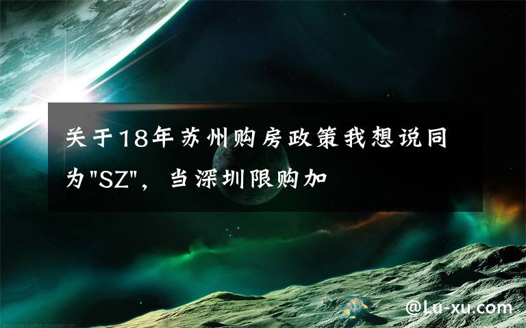 关于18年苏州购房政策我想说同为"SZ",当深圳限购加码,苏州购房政策如何?