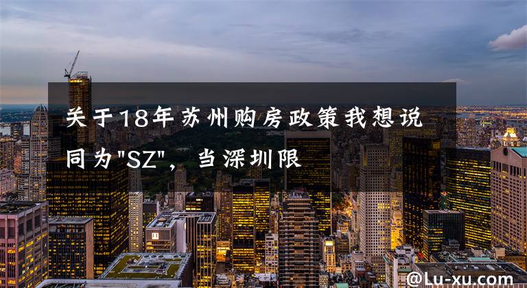 关于18年苏州购房政策我想说同为"SZ",当深圳限购加码,苏州购房政策如何?