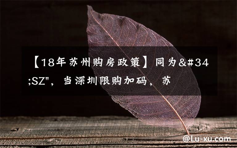 【18年苏州购房政策】同为"SZ",当深圳限购加码,苏州购房政策如何?