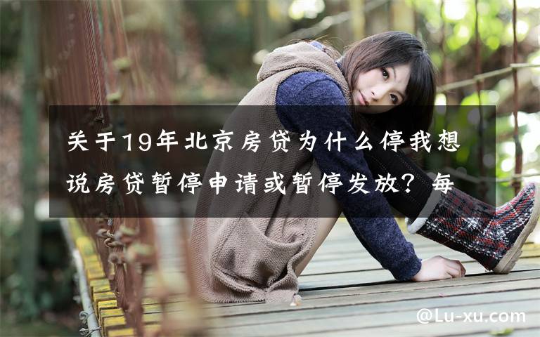 关于19年北京房贷为什么停我想说房贷暂停申请或暂停发放?每经记者实探北京多家银行房贷,有的额度偏紧有的额度充足