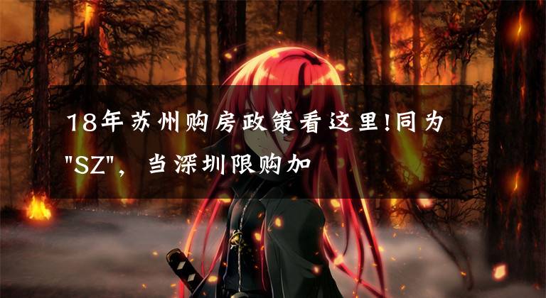 18年苏州购房政策看这里!同为"SZ",当深圳限购加码,苏州购房政策如何?